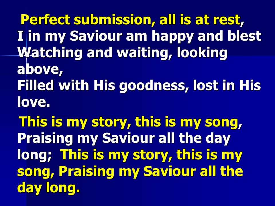 Perfect submission, all is at rest, I in my Saviour am happy and blest Watching and waiting, looking above, Filled with His goodness, lost in His love.
