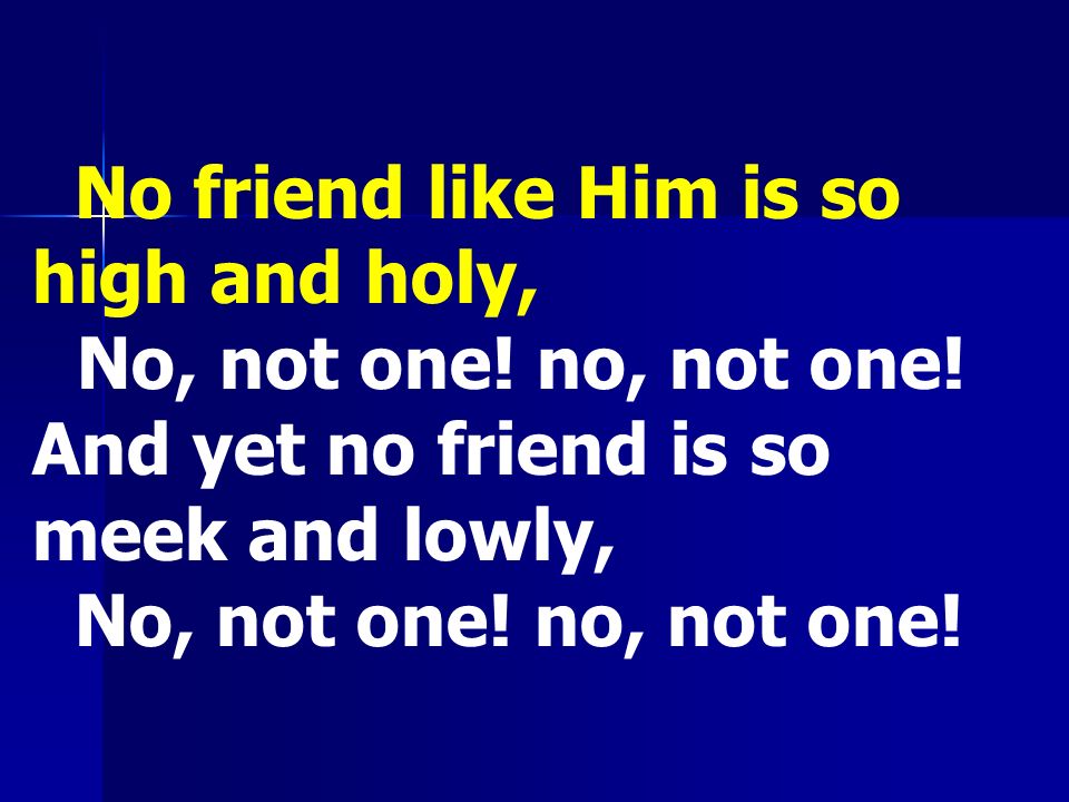 No friend like Him is so high and holy, No, not one.