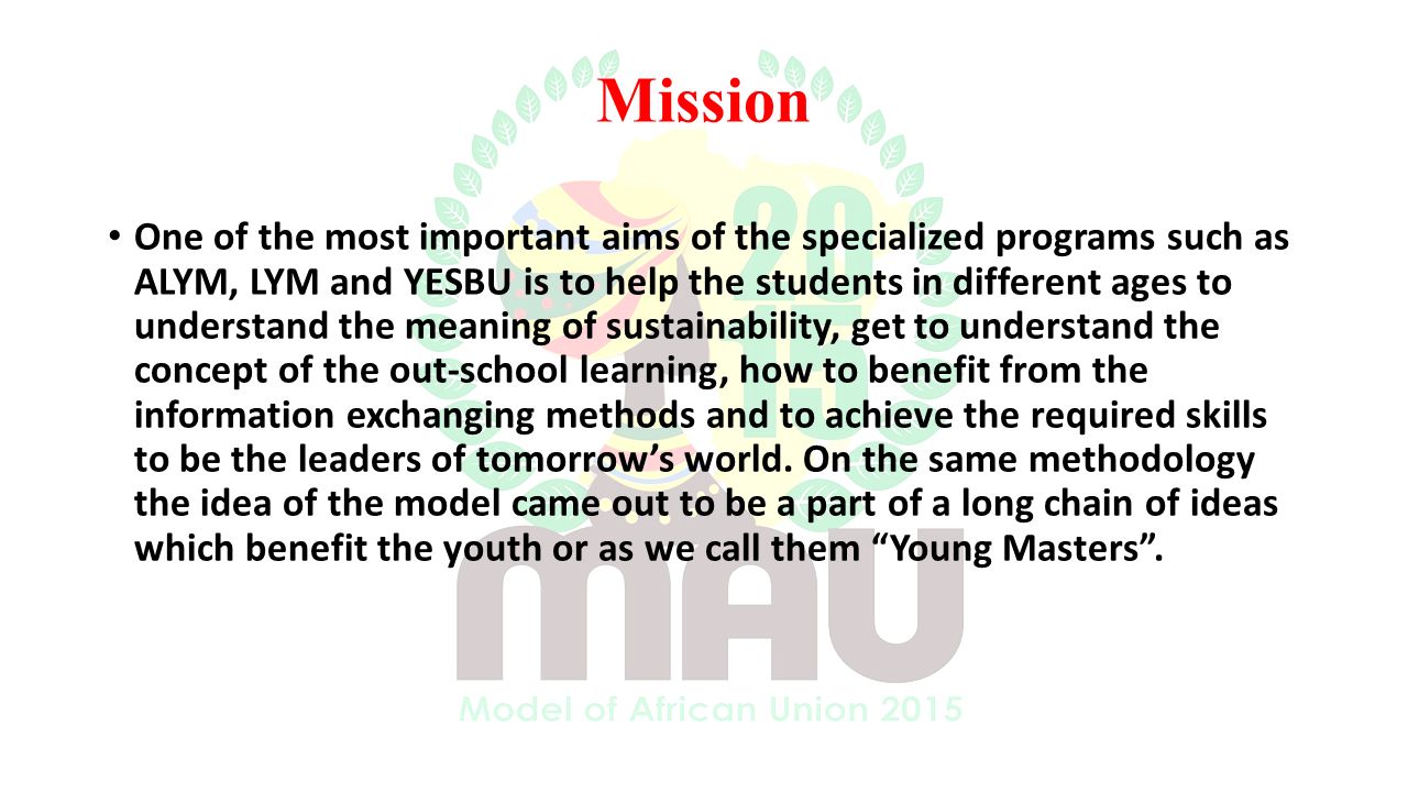 Mission One of the most important aims of the specialized programs such as ALYM, LYM and YESBU is to help the students in different ages to understand the meaning of sustainability, get to understand the concept of the out-school learning, how to benefit from the information exchanging methods and to achieve the required skills to be the leaders of tomorrow’s world.