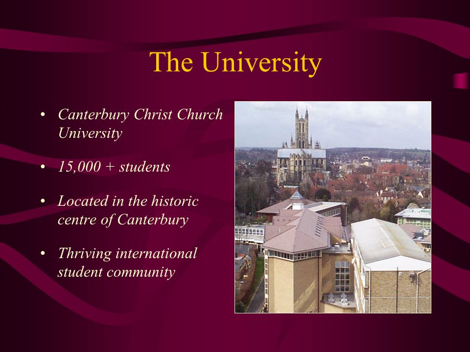 The University Canterbury Christ Church University 15,000 + students Located in the historic centre of Canterbury Thriving international student community