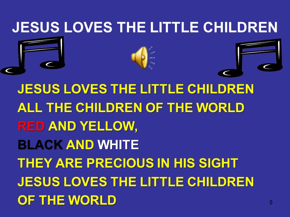 5 JESUS LOVES THE LITTLE CHILDREN ALL THE CHILDREN OF THE WORLD RED AND YELLOW, BLACK AND WHITE THEY ARE PRECIOUS IN HIS SIGHT JESUS LOVES THE LITTLE CHILDREN OF THE WORLD