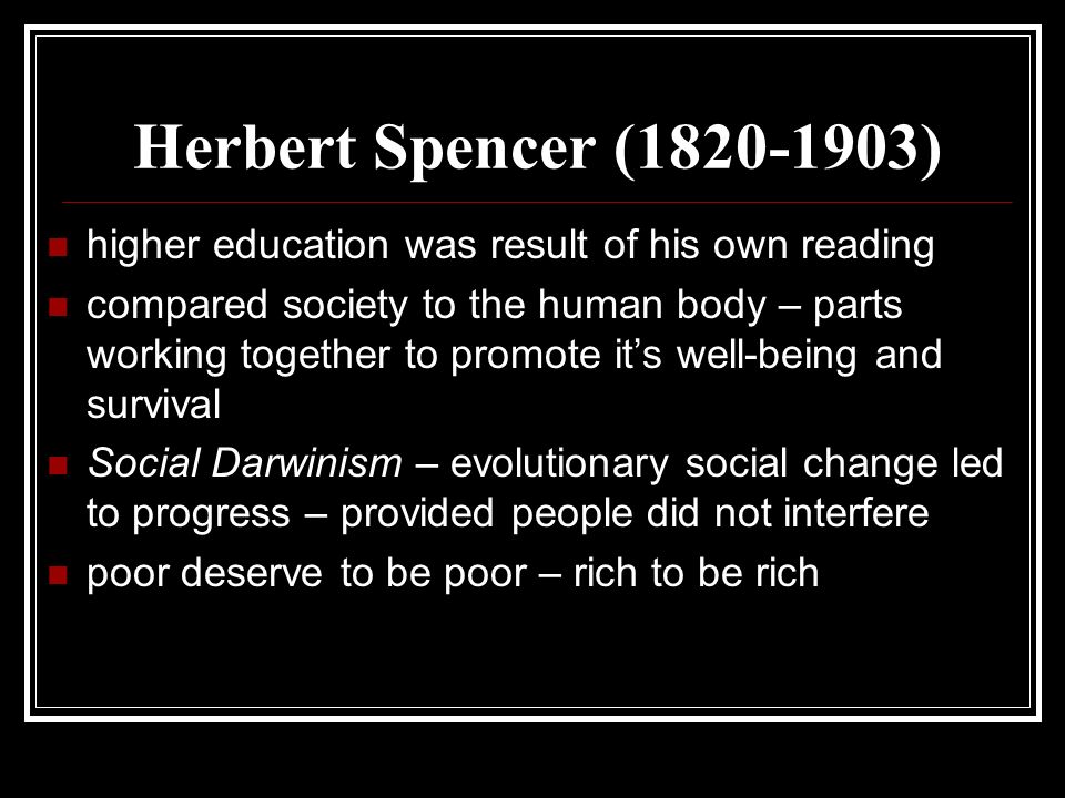 Herbert Spencer ( ) higher education was result of his own reading compared society to the human body – parts working together to promote it’s well-being and survival Social Darwinism – evolutionary social change led to progress – provided people did not interfere poor deserve to be poor – rich to be rich