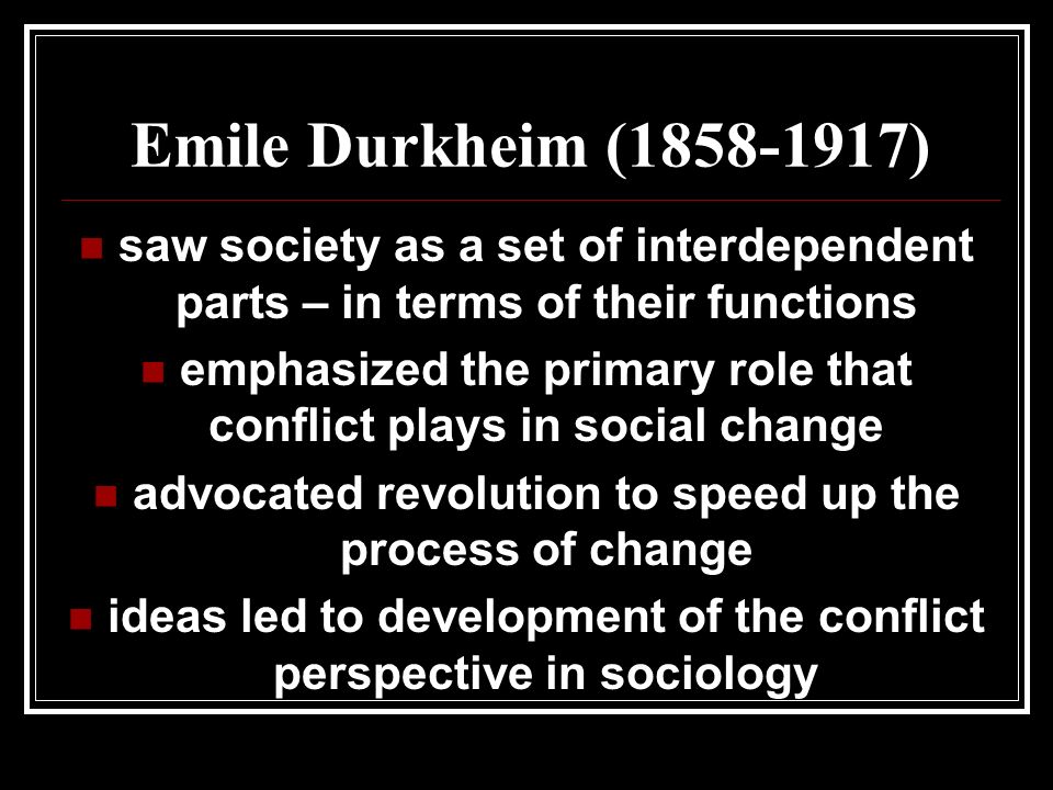 Emile Durkheim ( ) saw society as a set of interdependent parts – in terms of their functions emphasized the primary role that conflict plays in social change advocated revolution to speed up the process of change ideas led to development of the conflict perspective in sociology