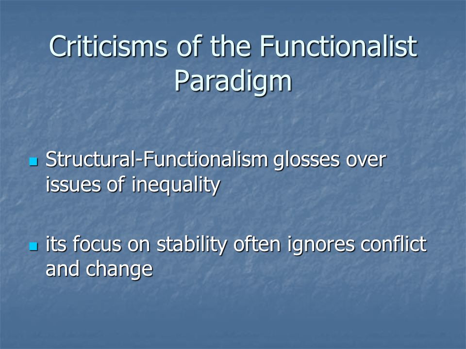 Criticisms of the Functionalist Paradigm Structural-Functionalism glosses over issues of inequality Structural-Functionalism glosses over issues of inequality its focus on stability often ignores conflict and change its focus on stability often ignores conflict and change