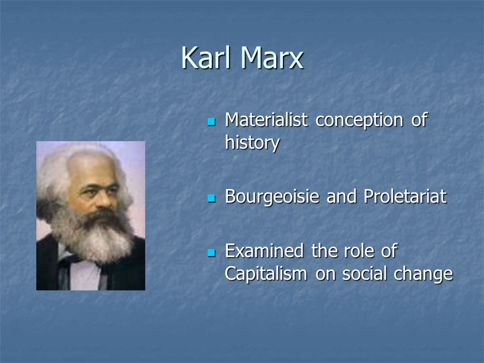 Karl Marx Materialist conception of history Materialist conception of history Bourgeoisie and Proletariat Bourgeoisie and Proletariat Examined the role of Capitalism on social change Examined the role of Capitalism on social change