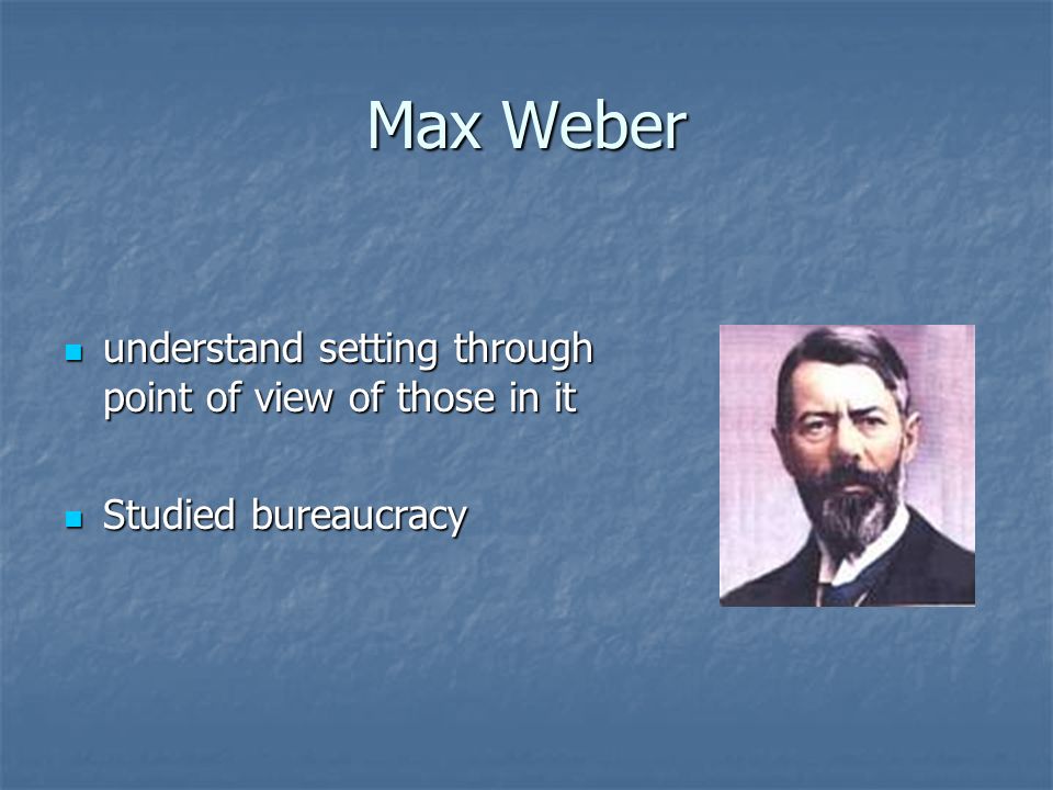 Max Weber understand setting through point of view of those in it understand setting through point of view of those in it Studied bureaucracy Studied bureaucracy
