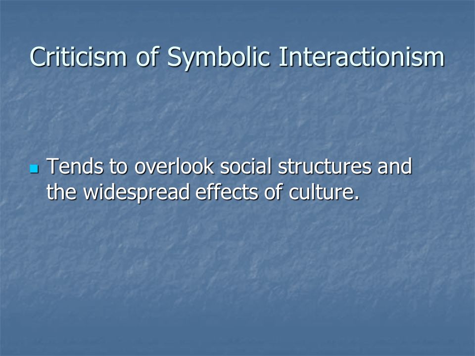Criticism of Symbolic Interactionism Tends to overlook social structures and the widespread effects of culture.