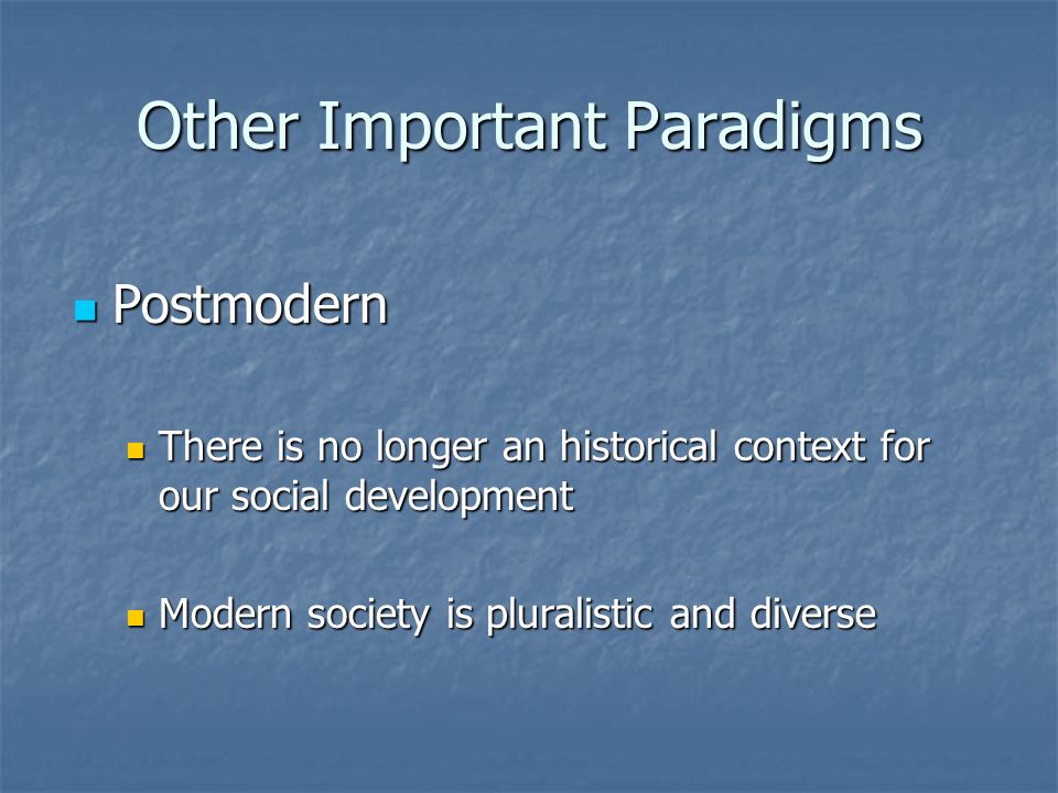 Other Important Paradigms Postmodern Postmodern There is no longer an historical context for our social development There is no longer an historical context for our social development Modern society is pluralistic and diverse Modern society is pluralistic and diverse