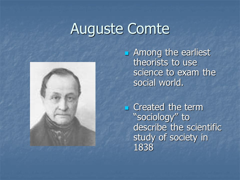 Auguste Comte Among the earliest theorists to use science to exam the social world.