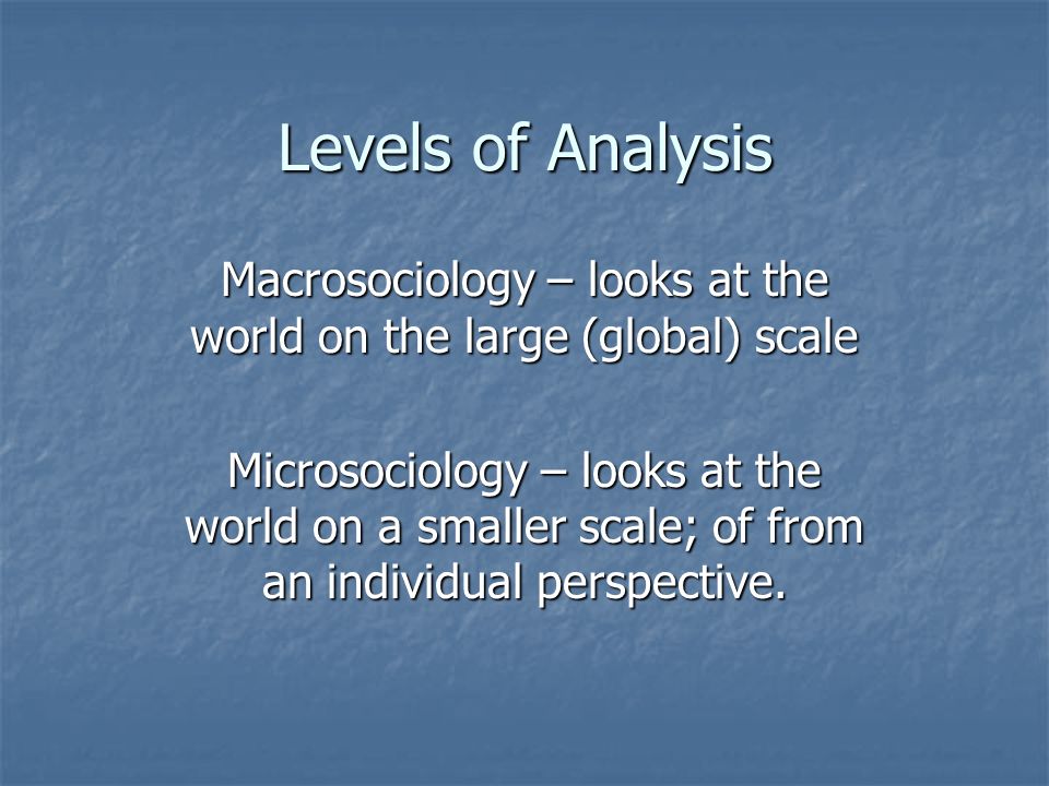 Levels of Analysis Macrosociology – looks at the world on the large (global) scale Microsociology – looks at the world on a smaller scale; of from an individual perspective.