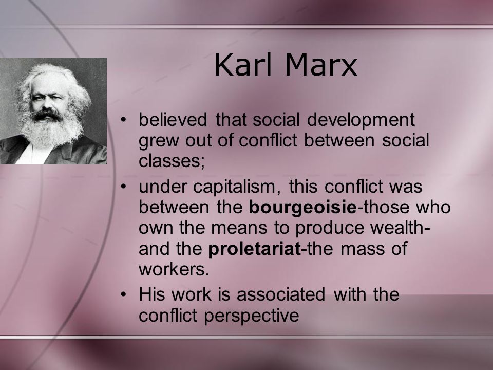 Karl Marx believed that social development grew out of conflict between social classes; under capitalism, this conflict was between the bourgeoisie-those who own the means to produce wealth- and the proletariat-the mass of workers.