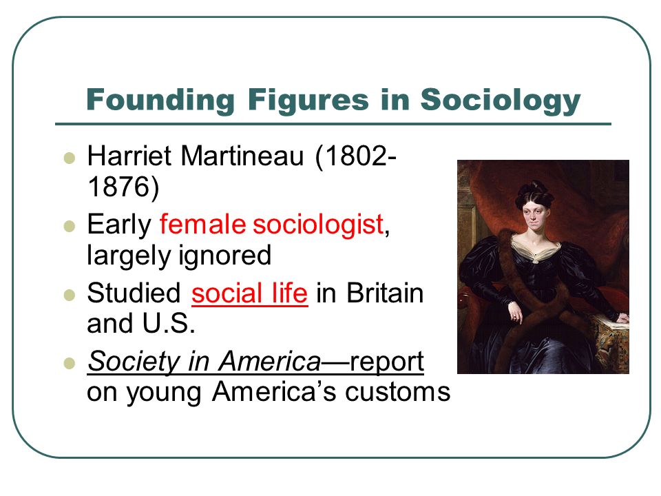 Founding Figures in Sociology Harriet Martineau ( ) Early female sociologist, largely ignored Studied social life in Britain and U.S.