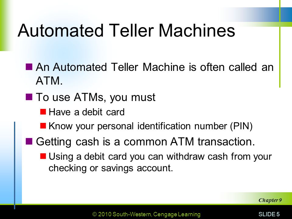 © 2010 South-Western, Cengage Learning SLIDE 5 Chapter 9 Automated Teller Machines An Automated Teller Machine is often called an ATM.