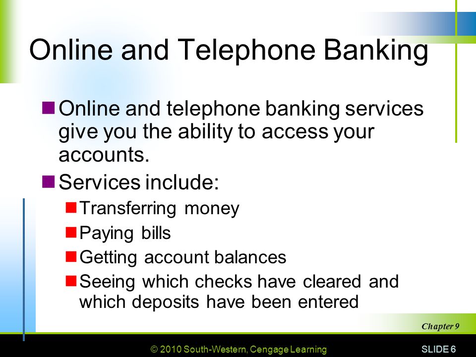 © 2010 South-Western, Cengage Learning SLIDE 6 Chapter 9 Online and Telephone Banking Online and telephone banking services give you the ability to access your accounts.