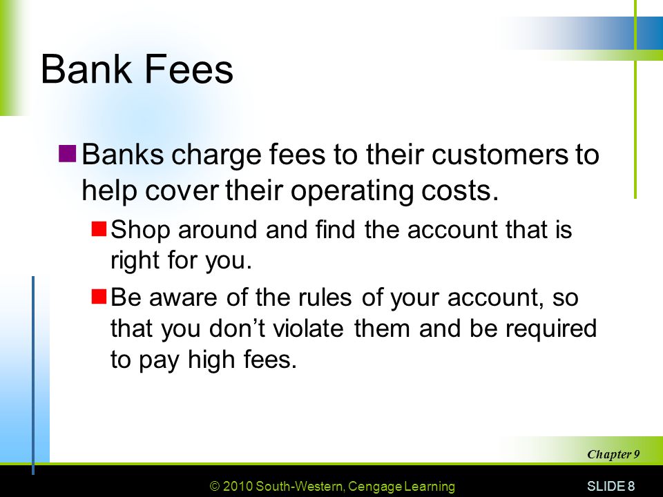 © 2010 South-Western, Cengage Learning SLIDE 8 Chapter 9 Bank Fees Banks charge fees to their customers to help cover their operating costs.