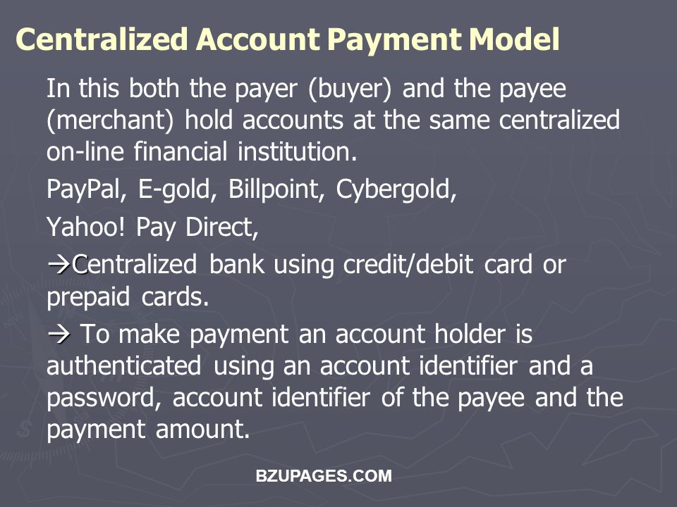 Centralized Account Payment Model In this both the payer (buyer) and the payee (merchant) hold accounts at the same centralized on-line financial institution.
