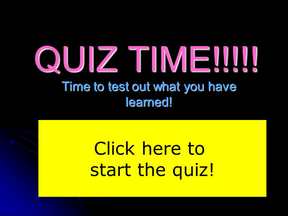 QUIZ TIME!!!!! Time to test out what you have learned! Click here to start the quiz!