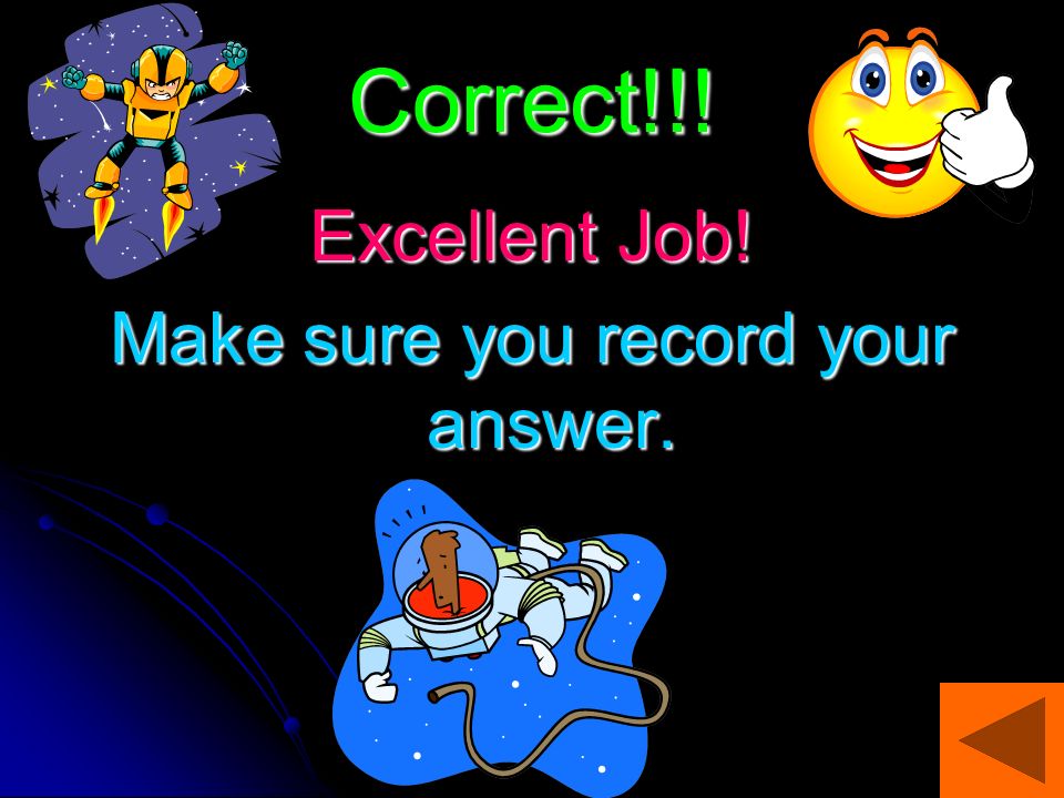Correct!!! Excellent Job! Make sure you record your answer.