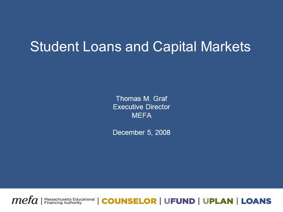 Student Loans and Capital Markets Thomas M. Graf Executive Director MEFA December 5, 2008