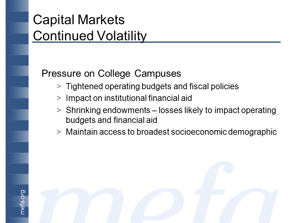 Capital Markets Continued Volatility Pressure on College Campuses >Tightened operating budgets and fiscal policies >Impact on institutional financial aid >Shrinking endowments – losses likely to impact operating budgets and financial aid >Maintain access to broadest socioeconomic demographic
