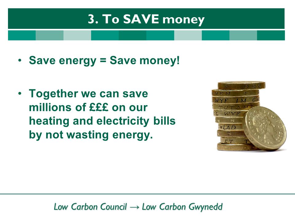 Low Carbon Council → Low Carbon Gwynedd 3. To SAVE money Save energy = Save money.