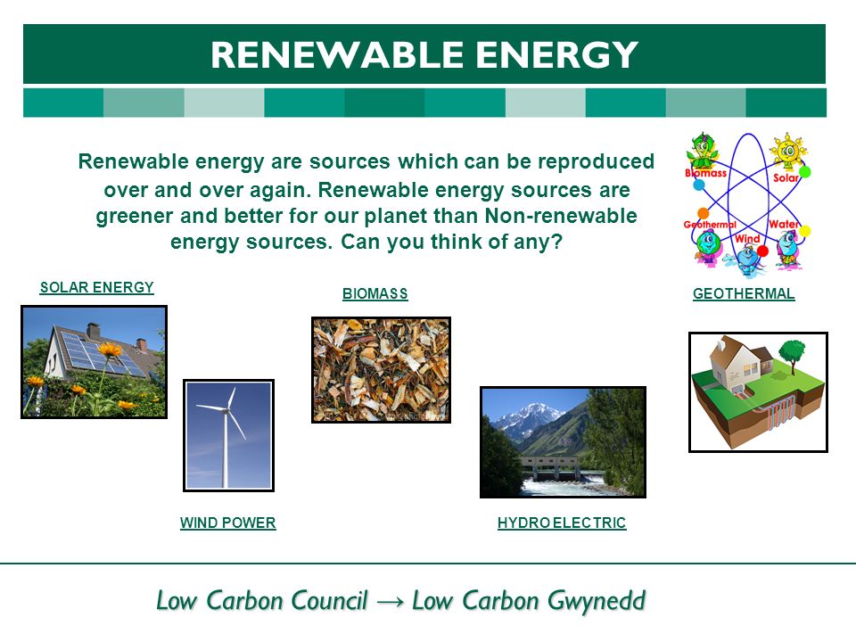 Low Carbon Council → Low Carbon Gwynedd RENEWABLE ENERGY Renewable energy are sources which can be reproduced over and over again.