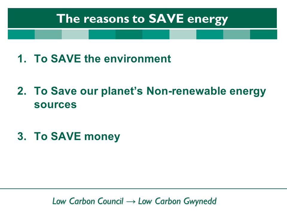Low Carbon Council → Low Carbon Gwynedd The reasons to SAVE energy 1.To SAVE the environment 2.To Save our planet’s Non-renewable energy sources 3.