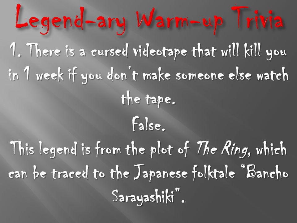 1. There is a cursed videotape that will kill you in 1 week if you don't  make someone else watch the tape. False. This legend is from the plot of. -  ppt download