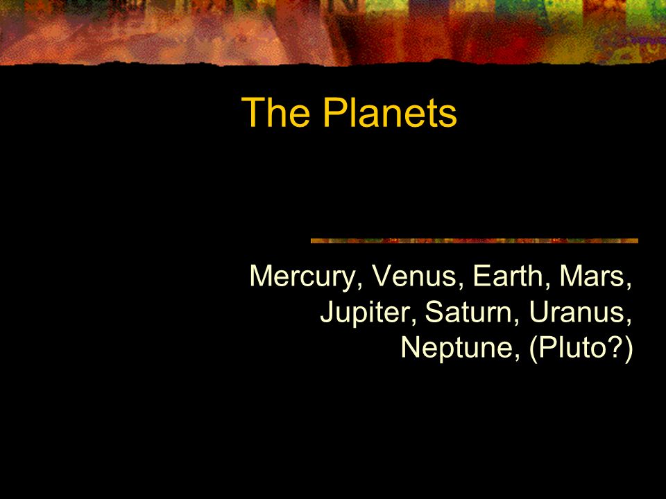 The Planets Mercury, Venus, Earth, Mars, Jupiter, Saturn, Uranus, Neptune, (Pluto )
