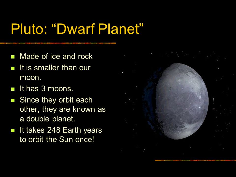 Pluto: Dwarf Planet Made of ice and rock It is smaller than our moon.