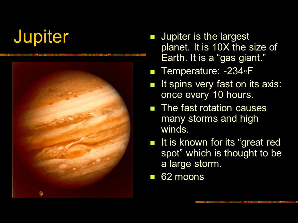 Jupiter Jupiter is the largest planet. It is 10X the size of Earth.