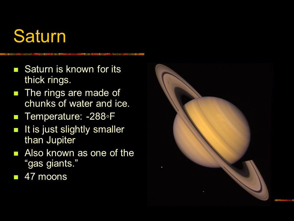 Saturn Saturn is known for its thick rings. The rings are made of chunks of water and ice.