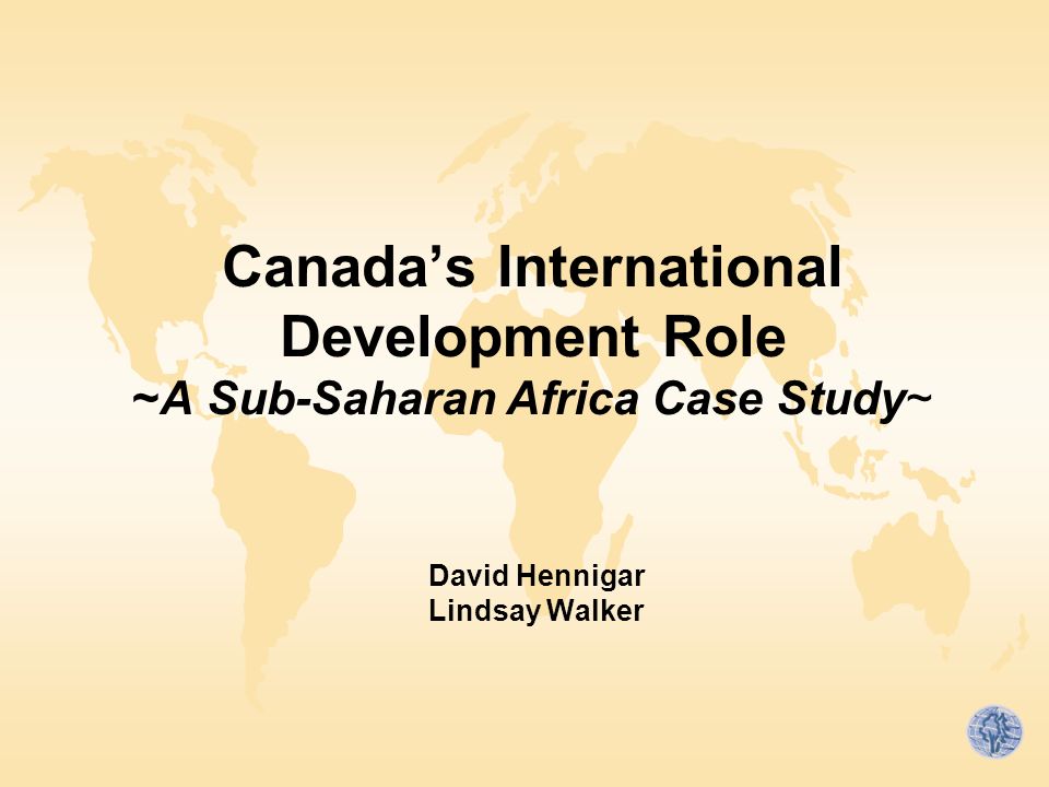 Canada’s International Development Role ~A Sub-Saharan Africa Case Study~ David Hennigar Lindsay Walker