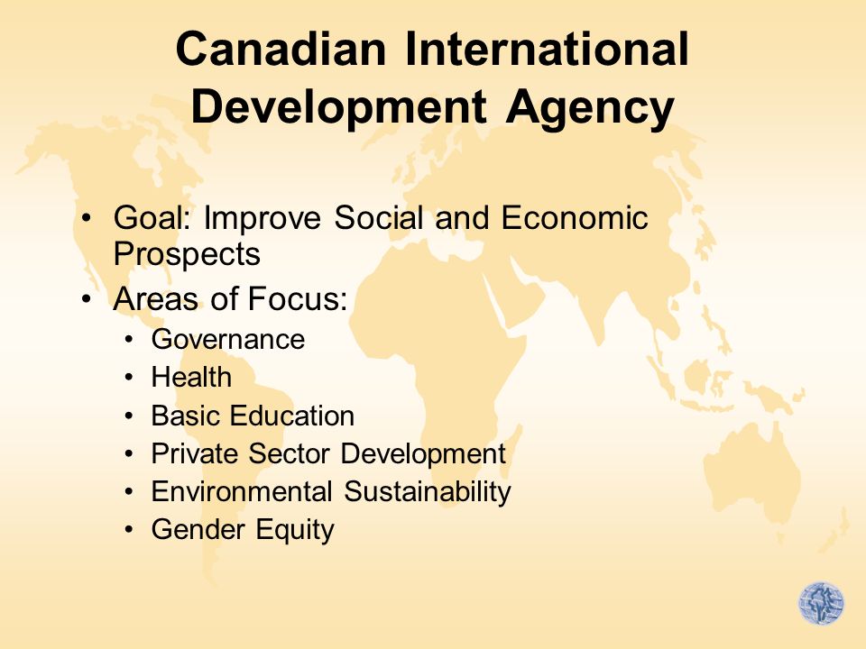 Canadian International Development Agency Goal: Improve Social and Economic Prospects Areas of Focus: Governance Health Basic Education Private Sector Development Environmental Sustainability Gender Equity