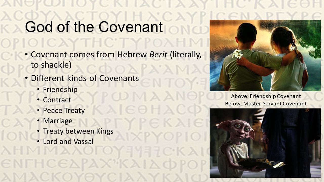 God of the Covenant Covenant comes from Hebrew Berit (literally, to shackle) Different kinds of Covenants Friendship Contract Peace Treaty Marriage Treaty between Kings Lord and Vassal Above: Friendship Covenant Below: Master-Servant Covenant