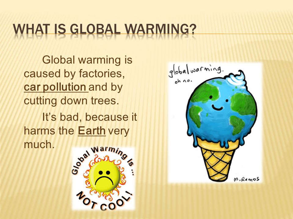 Global warming is caused by factories, car pollution and by cutting down trees.