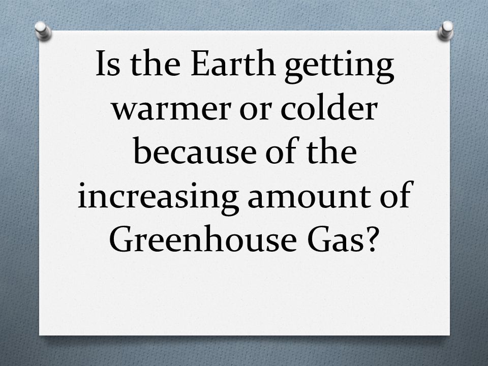Is the Earth getting warmer or colder because of the increasing amount of Greenhouse Gas
