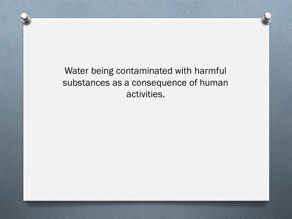 Water being contaminated with harmful substances as a consequence of human activities.