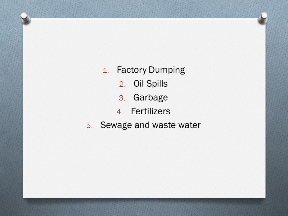 1. Factory Dumping 2. Oil Spills 3. Garbage 4. Fertilizers 5. Sewage and waste water