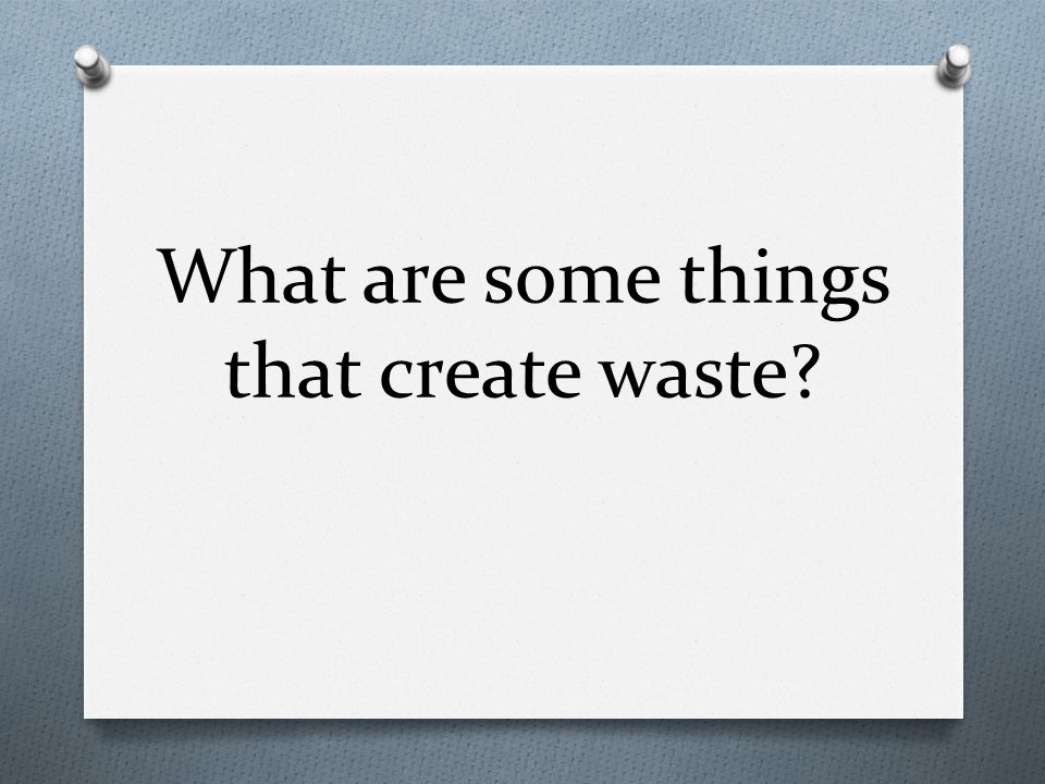 What are some things that create waste