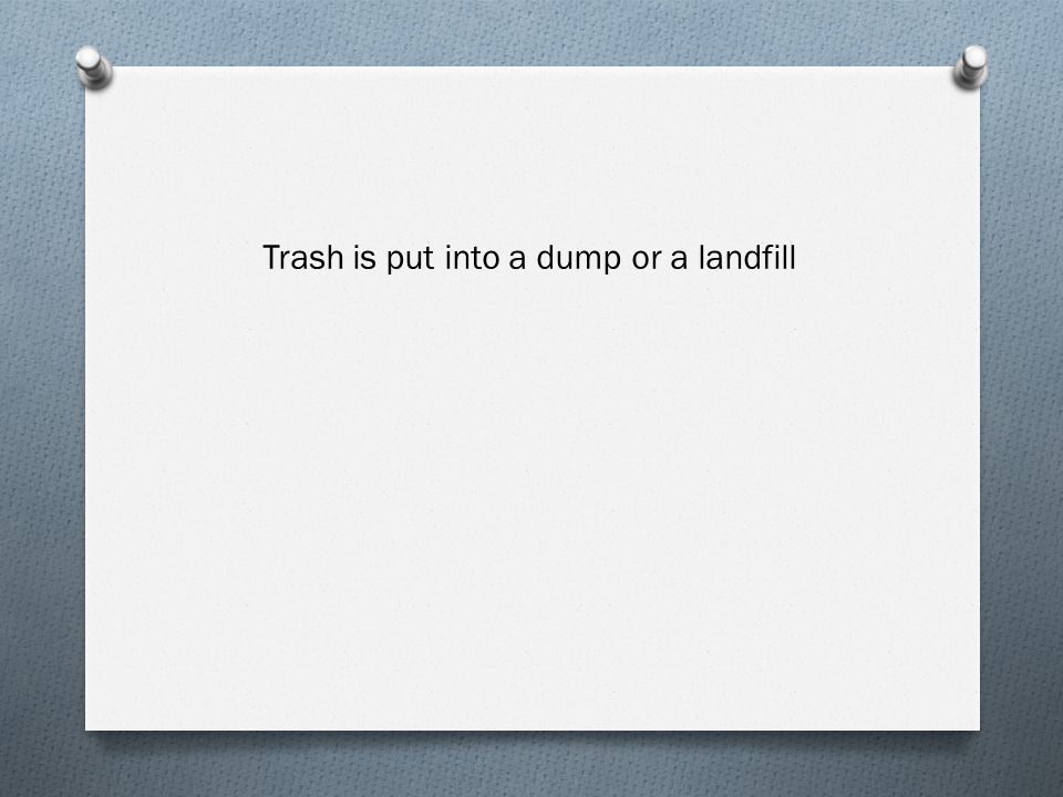 Trash is put into a dump or a landfill