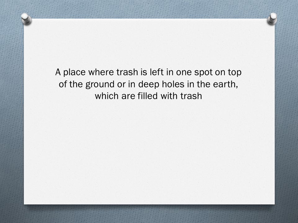 A place where trash is left in one spot on top of the ground or in deep holes in the earth, which are filled with trash
