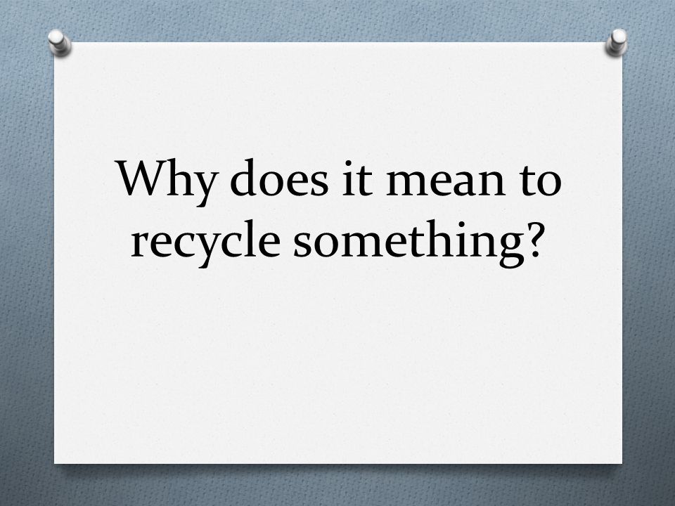 Why does it mean to recycle something