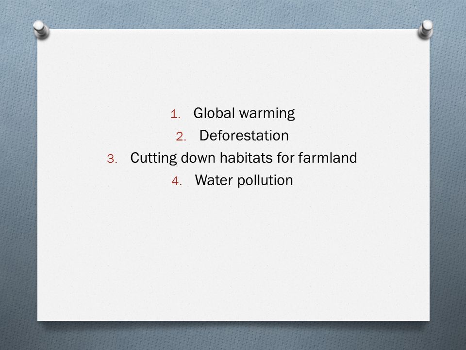 1. Global warming 2. Deforestation 3. Cutting down habitats for farmland 4. Water pollution