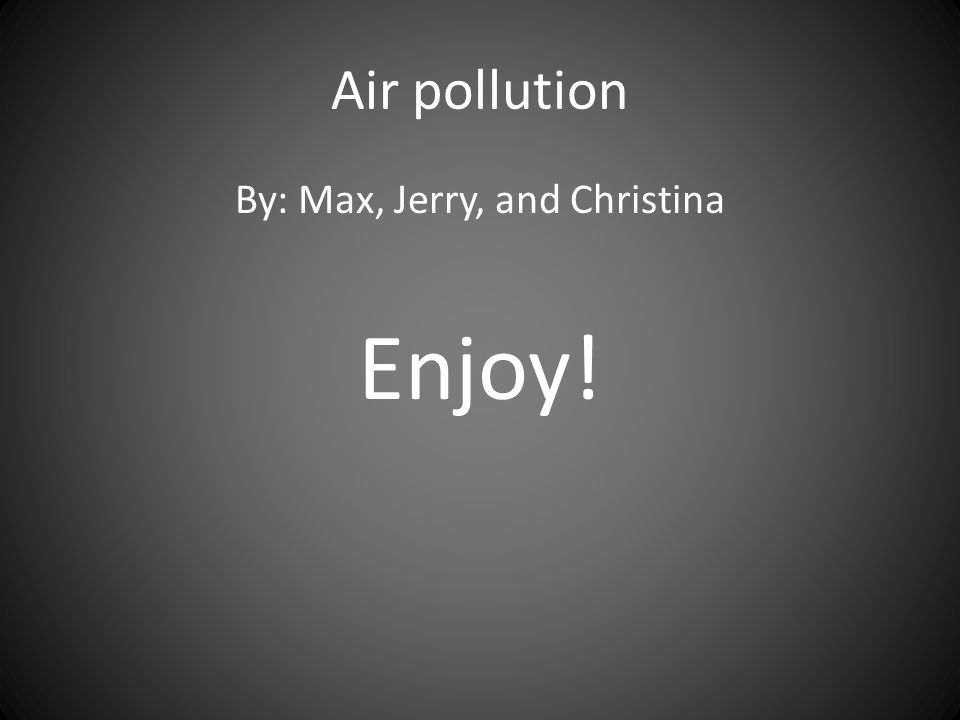 Air pollution By: Max, Jerry, and Christina Enjoy!