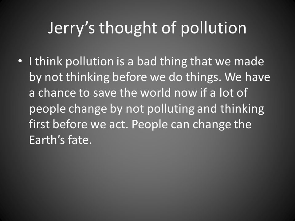 Jerry’s thought of pollution I think pollution is a bad thing that we made by not thinking before we do things.