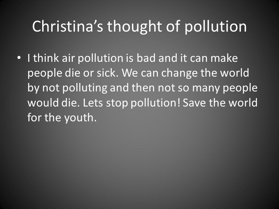 Christina’s thought of pollution I think air pollution is bad and it can make people die or sick.