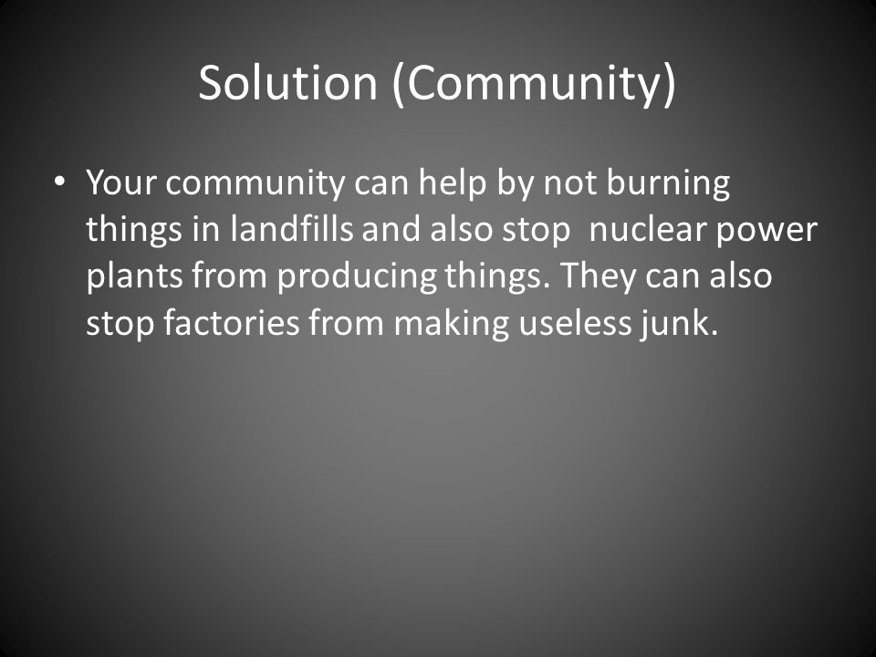 Solution (Community) Your community can help by not burning things in landfills and also stop nuclear power plants from producing things.