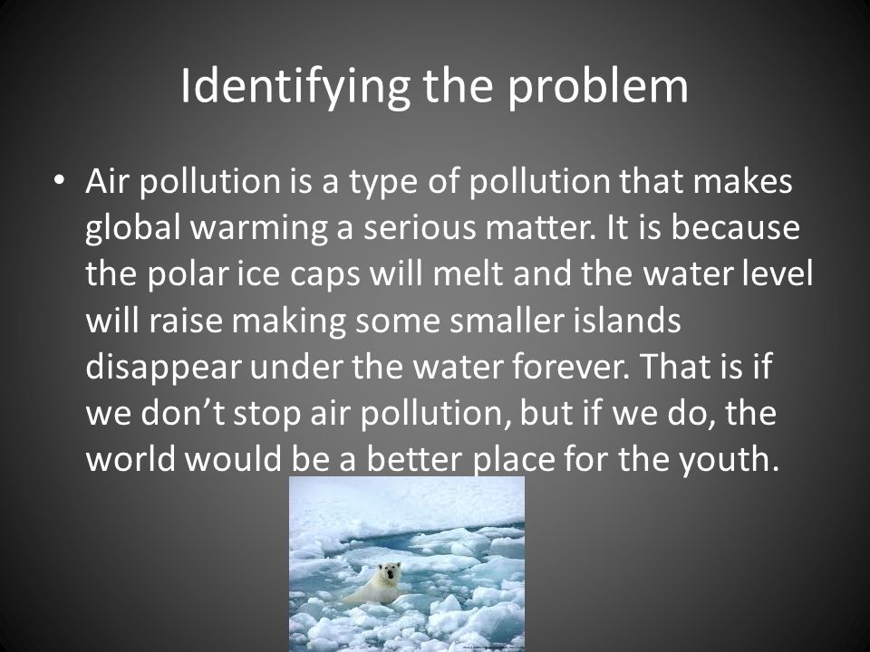 Identifying the problem Air pollution is a type of pollution that makes global warming a serious matter.