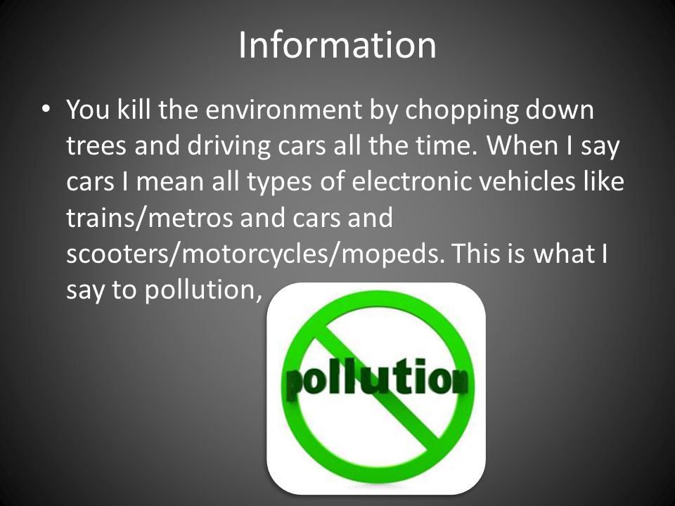 Information You kill the environment by chopping down trees and driving cars all the time.